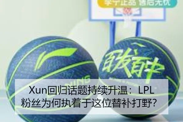 Xun回归话题持续升温：LPL粉丝为何执着于这位替补打野？